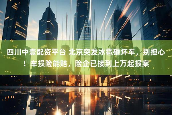 四川中壹配资平台 北京突发冰雹砸坏车，别担心！车损险能赔，险企已接到上万起报案