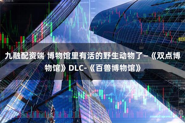 九融配资端 博物馆里有活的野生动物了—《双点博物馆》DLC-《百兽博物馆》