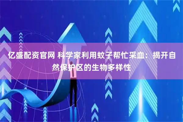亿盛配资官网 科学家利用蚊子帮忙采血：揭开自然保护区的生物多样性