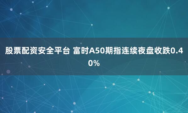 股票配资安全平台 富时A50期指连续夜盘收跌0.40%