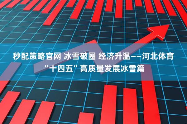 秒配策略官网 冰雪破圈 经济升温——河北体育“十四五”高质量发展冰雪篇