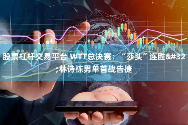 股票杠杆交易平台 WTT总决赛：“莎头”连胜 林诗栋男单首战告捷