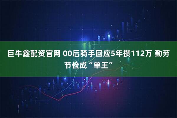 巨牛鑫配资官网 00后骑手回应5年攒112万 勤劳节俭成“单王”