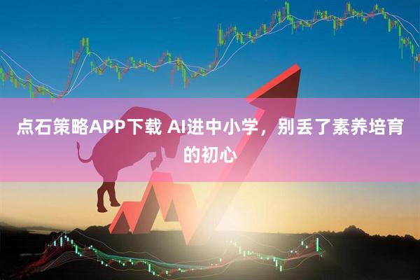 点石策略APP下载 AI进中小学，别丢了素养培育的初心
