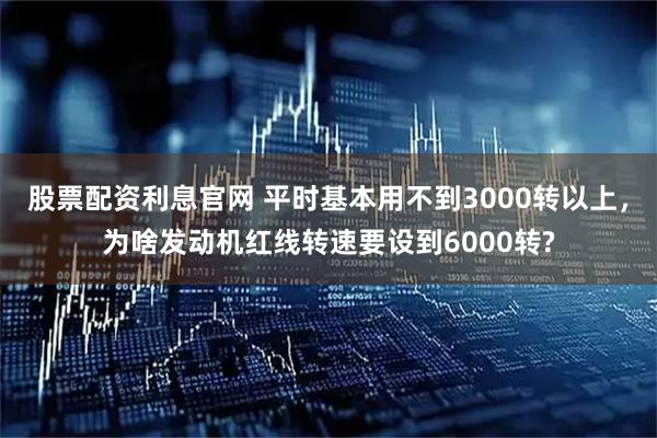 股票配资利息官网 平时基本用不到3000转以上，为啥发动机红线转速要设到6000转?