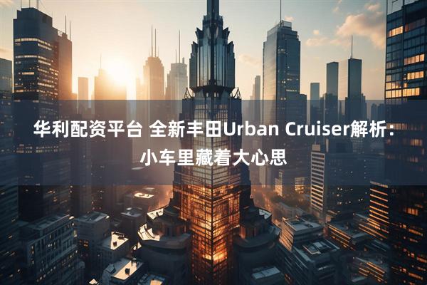 华利配资平台 全新丰田Urban Cruiser解析：小车里藏着大心思