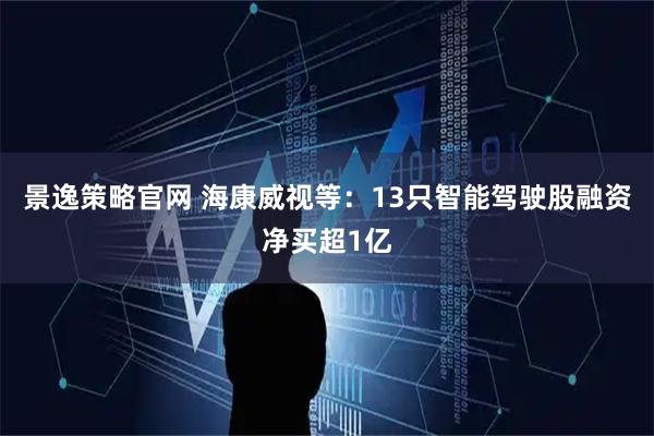 景逸策略官网 海康威视等：13只智能驾驶股融资净买超1亿