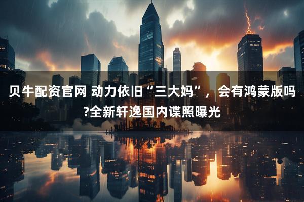 贝牛配资官网 动力依旧“三大妈”，会有鸿蒙版吗?全新轩逸国内谍照曝光