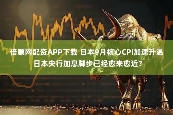 倍顺网配资APP下载 日本9月核心CPI加速升温 日本央行加息脚步已经愈来愈近?