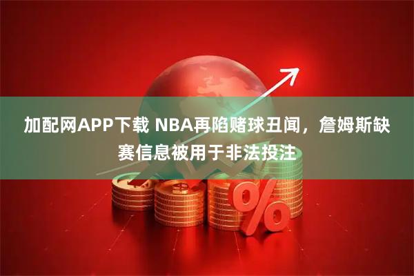 加配网APP下载 NBA再陷赌球丑闻,詹姆斯缺赛信息被用于非法投注