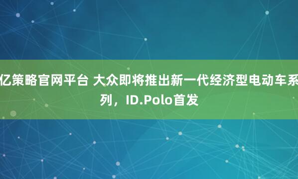 亿策略官网平台 大众即将推出新一代经济型电动车系列,ID.Polo首发