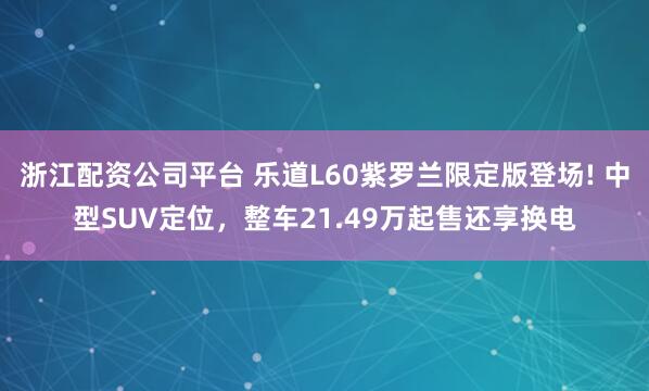 浙江配资公司平台 乐道L60紫罗兰限定版登场! 中型SUV定位,整车21.49万起售还享换电