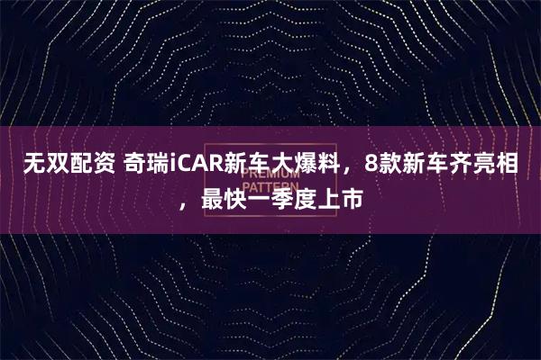 无双配资 奇瑞iCAR新车大爆料，8款新车齐亮相，最快一季度上市