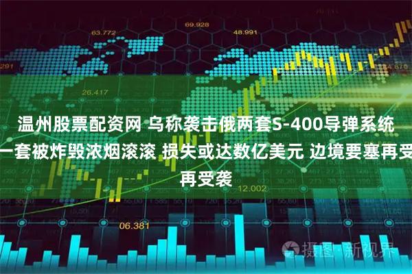 温州股票配资网 乌称袭击俄两套S-400导弹系统：一套被炸毁浓烟滚滚 损失或达数亿美元 边境要塞再受袭