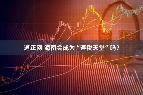 道正网 海南会成为“避税天堂”吗？