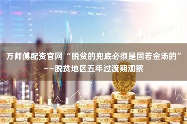 万师傅配资官网 “脱贫的兜底必须是固若金汤的”——脱贫地区五年过渡期观察