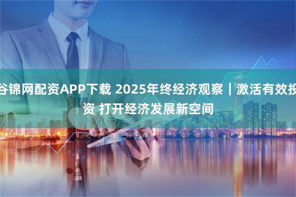 谷锦网配资APP下载 2025年终经济观察｜激活有效投资 打开经济发展新空间