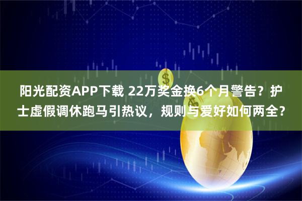 阳光配资APP下载 22万奖金换6个月警告？护士虚假调休跑马引热议，规则与爱好如何两全？