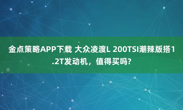 金点策略APP下载 大众凌渡L 200TSI潮辣版搭1.2T发动机,值得买吗?