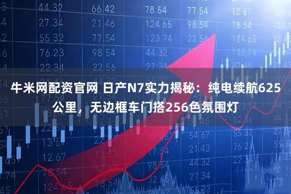 牛米网配资官网 日产N7实力揭秘:纯电续航625公里,无边框车门搭256色氛围灯
