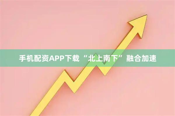 手机配资APP下载 “北上南下” 融合加速