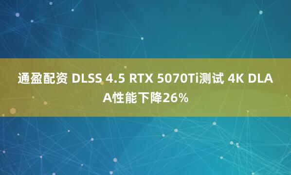 通盈配资 DLSS 4.5 RTX 5070Ti测试 4K DLAA性能下降26%