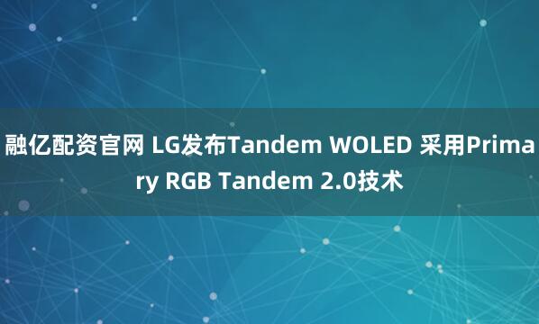 融亿配资官网 LG发布Tandem WOLED 采用Primary RGB Tandem 2.0技术
