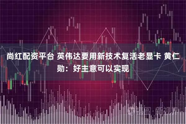 尚红配资平台 英伟达要用新技术复活老显卡 黄仁勋：好主意可以实现