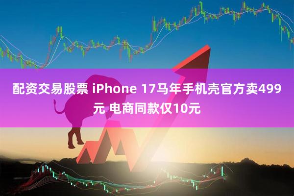 配资交易股票 iPhone 17马年手机壳官方卖499元 电商同款仅10元