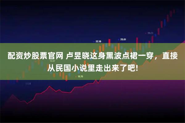 配资炒股票官网 卢昱晓这身黑波点裙一穿，直接从民国小说里走出来了吧!