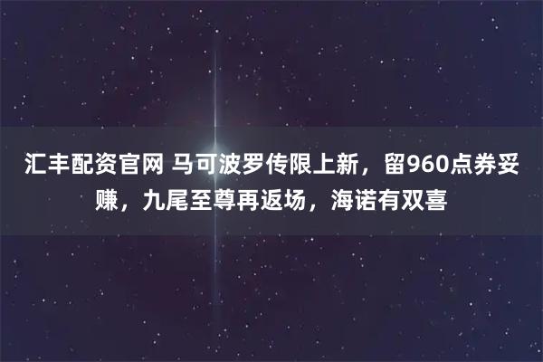 汇丰配资官网 马可波罗传限上新,留960点券妥赚,九尾至尊再返场,海诺有双喜