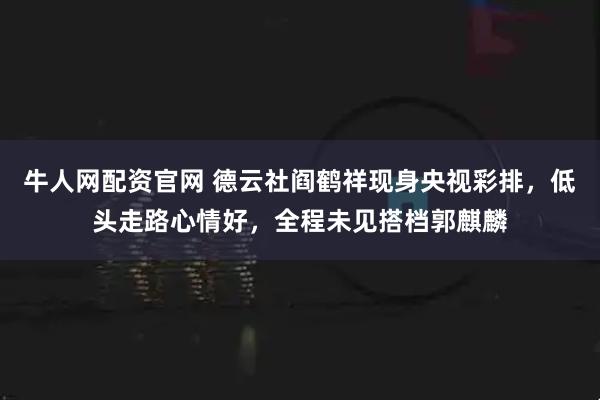 牛人网配资官网 德云社阎鹤祥现身央视彩排,低头走路心情好,全程未见搭档郭麒麟