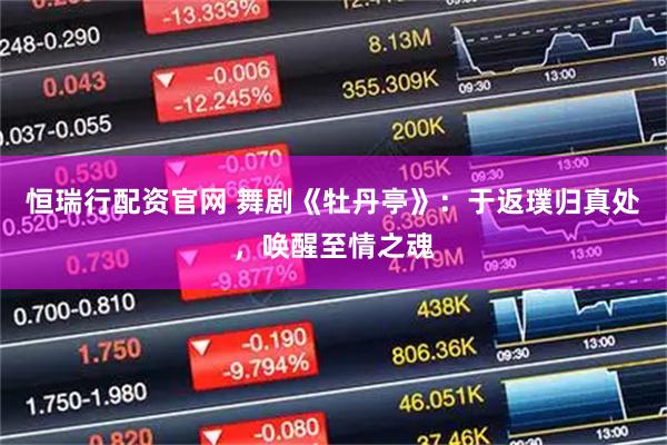 恒瑞行配资官网 舞剧《牡丹亭》:于返璞归真处,唤醒至情之魂