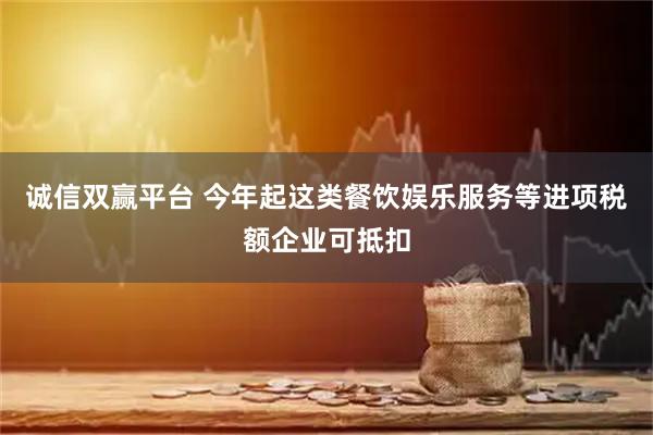 诚信双赢平台 今年起这类餐饮娱乐服务等进项税额企业可抵扣