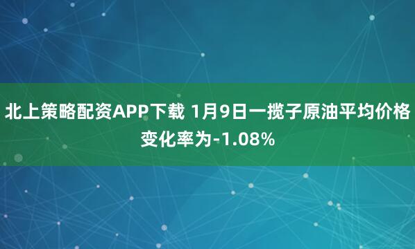 北上策略配资APP下载 1月9日一揽子原油平均价格变化率为-1.08%