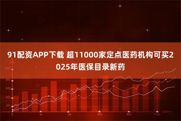 91配资APP下载 超11000家定点医药机构可买2025年医保目录新药