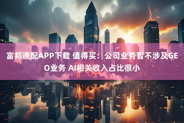 富邦速配APP下载 值得买:公司业务暂不涉及GEO业务 AI相关收入占比很小