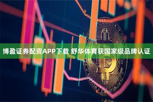 博盈证券配资APP下载 舒华体育获国家级品牌认证