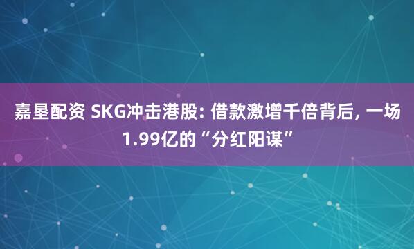 嘉垦配资 SKG冲击港股: 借款激增千倍背后, 一场1.99亿的“分红阳谋”