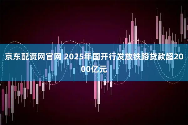 京东配资网官网 2025年国开行发放铁路贷款超2000亿元