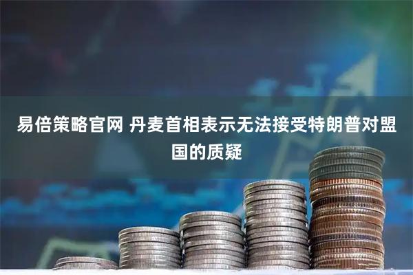 易倍策略官网 丹麦首相表示无法接受特朗普对盟国的质疑