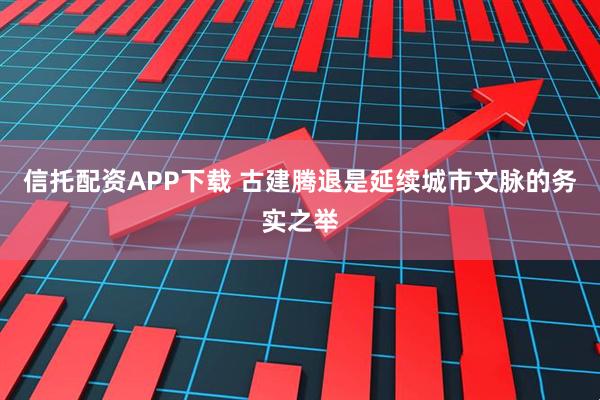 信托配资APP下载 古建腾退是延续城市文脉的务实之举