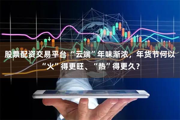 股票配资交易平台 “云端”年味渐浓，年货节何以“火”得更旺、“热”得更久？