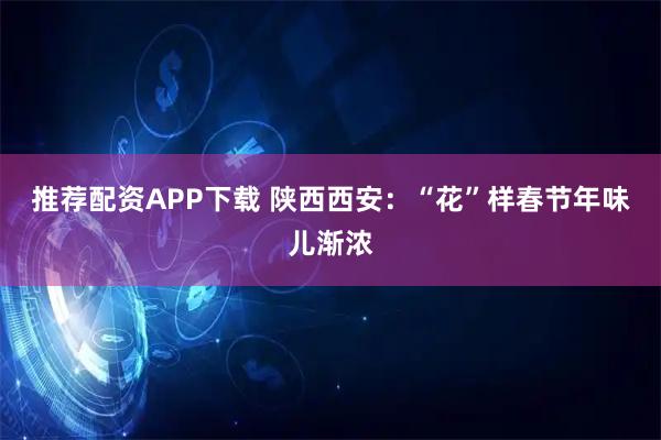 推荐配资APP下载 陕西西安：“花”样春节年味儿渐浓