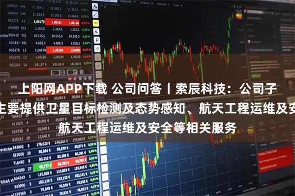 上阳网APP下载 公司问答丨索辰科技：公司子公司昆宇蓝程主要提供卫星目标检测及态势感知、航天工程运维及安全等相关服务