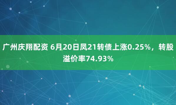 广州庆翔配资 6月20日凤21转债上涨0.25%，转股溢价率74.93%