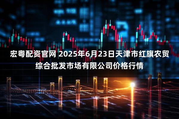 宏粤配资官网 2025年6月23日天津市红旗农贸综合批发市场有限公司价格行情