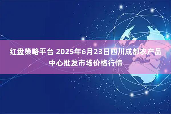 红盘策略平台 2025年6月23日四川成都农产品中心批发市场价格行情