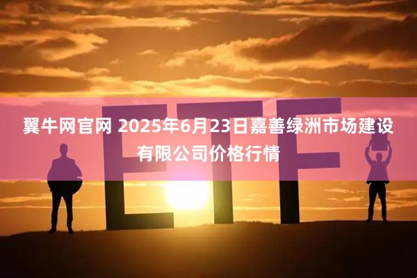 翼牛网官网 2025年6月23日嘉善绿洲市场建设有限公司价格行情