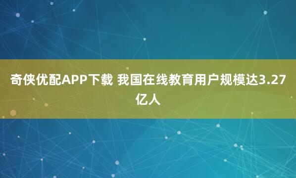 奇侠优配APP下载 我国在线教育用户规模达3.27亿人